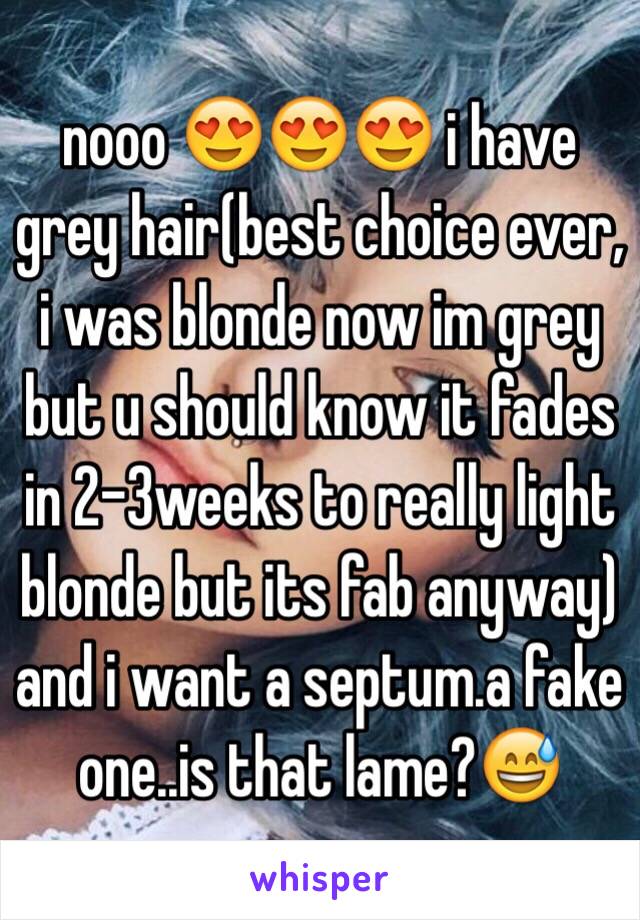 nooo 😍😍😍 i have grey hair(best choice ever, i was blonde now im grey but u should know it fades in 2-3weeks to really light blonde but its fab anyway) and i want a septum.a fake one..is that lame?😅