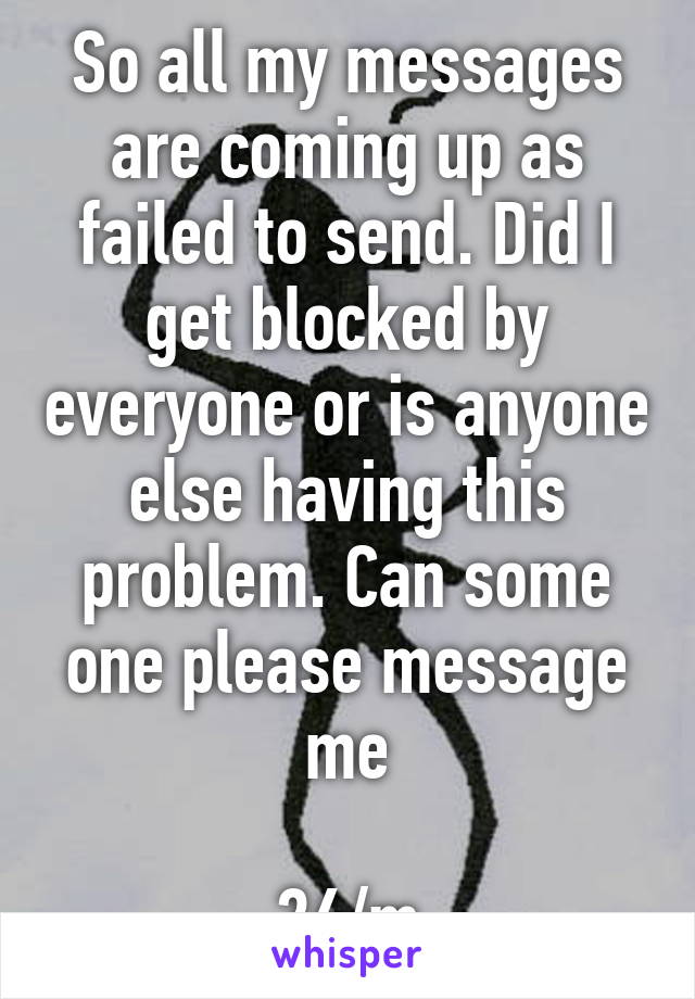 So all my messages are coming up as failed to send. Did I get blocked by everyone or is anyone else having this problem. Can some one please message me

26/m