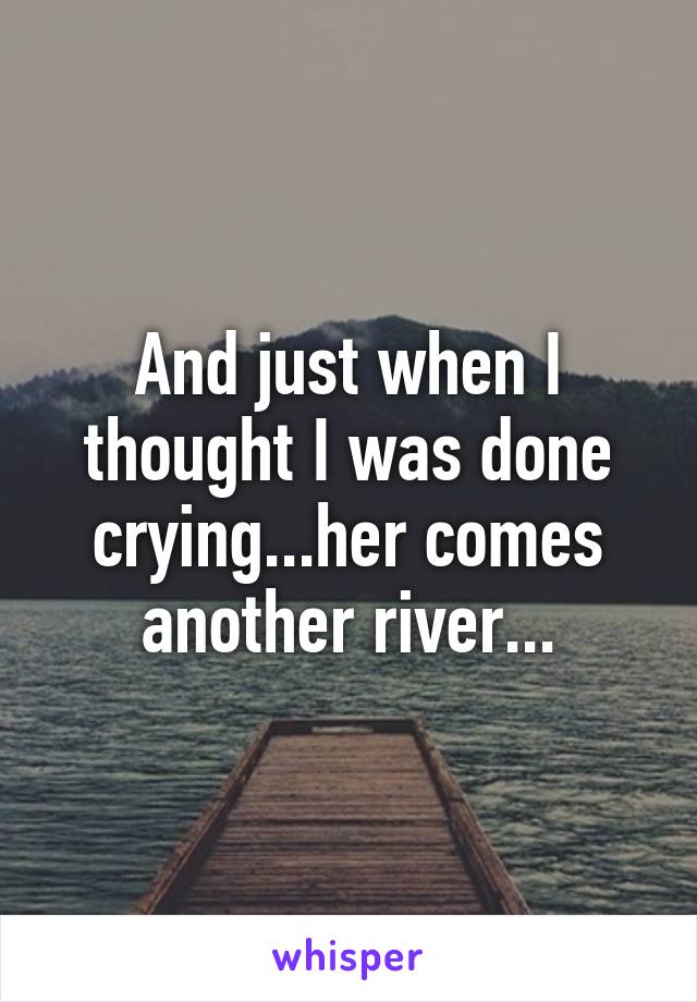 And just when I thought I was done crying...her comes another river...