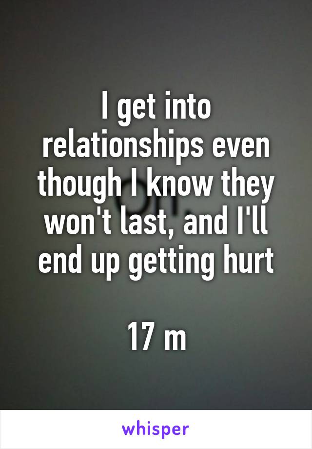 I get into relationships even though I know they won't last, and I'll end up getting hurt

17 m