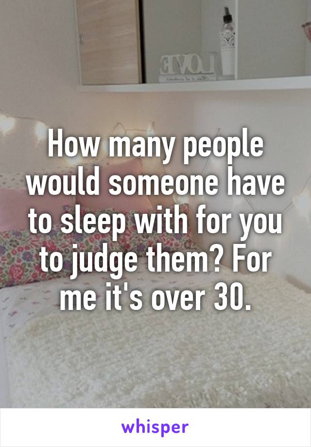 How many people would someone have to sleep with for you to judge them? For me it's over 30.