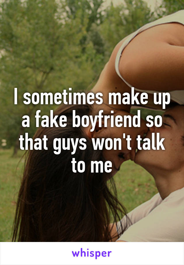 I sometimes make up a fake boyfriend so that guys won't talk to me