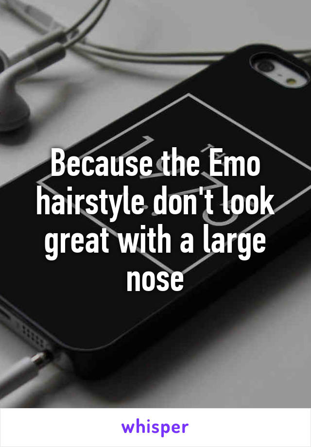 Because the Emo hairstyle don't look great with a large nose