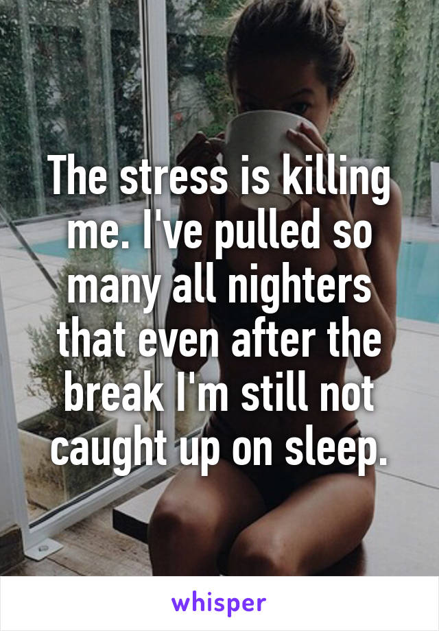 The stress is killing me. I've pulled so many all nighters that even after the break I'm still not caught up on sleep.