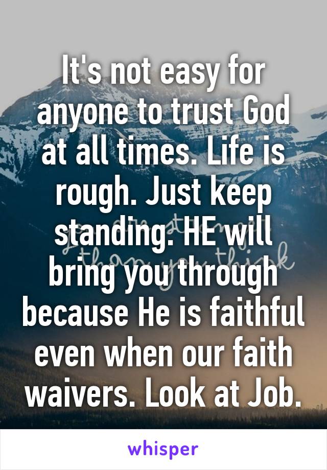 It's not easy for anyone to trust God at all times. Life is rough. Just keep standing. HE will bring you through because He is faithful even when our faith waivers. Look at Job.