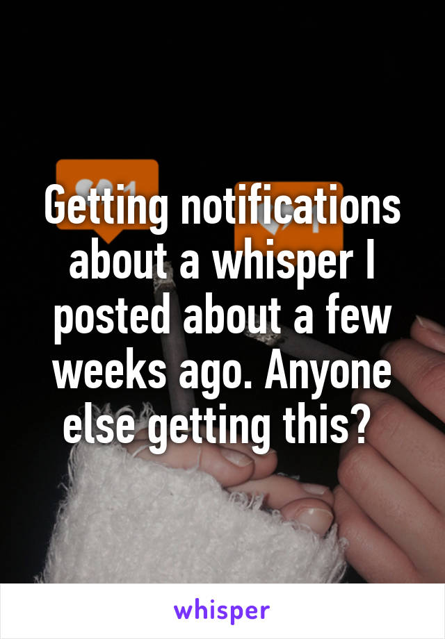 Getting notifications about a whisper I posted about a few weeks ago. Anyone else getting this? 