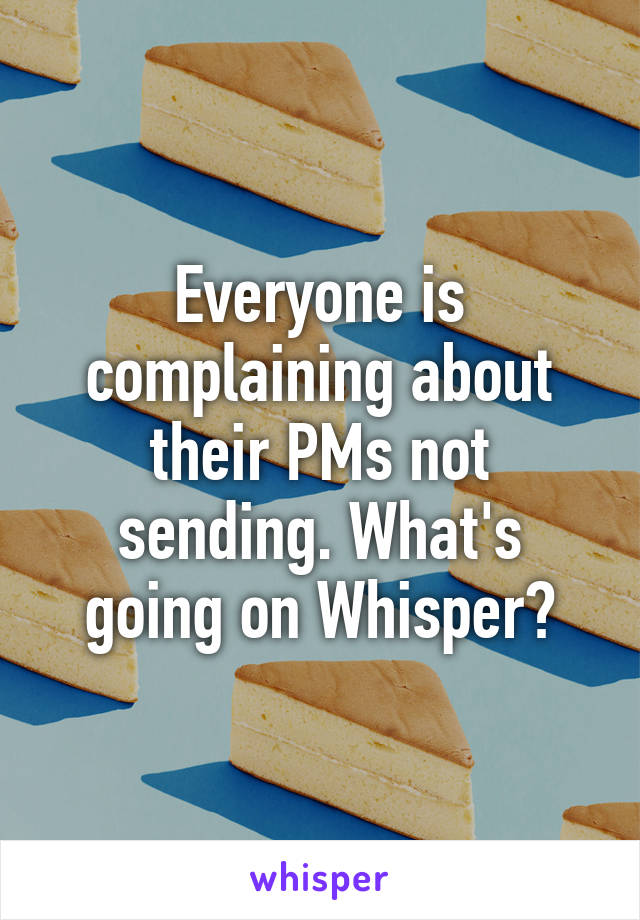 Everyone is complaining about their PMs not sending. What's going on Whisper?