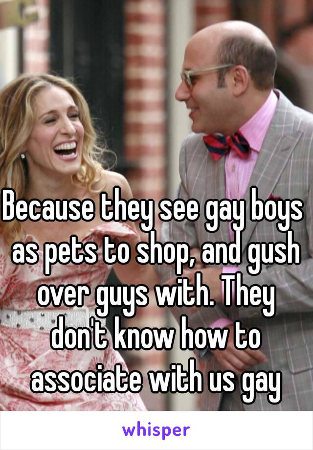 Because they see gay boys as pets to shop, and gush over guys with. They don't know how to associate with us gay women. 