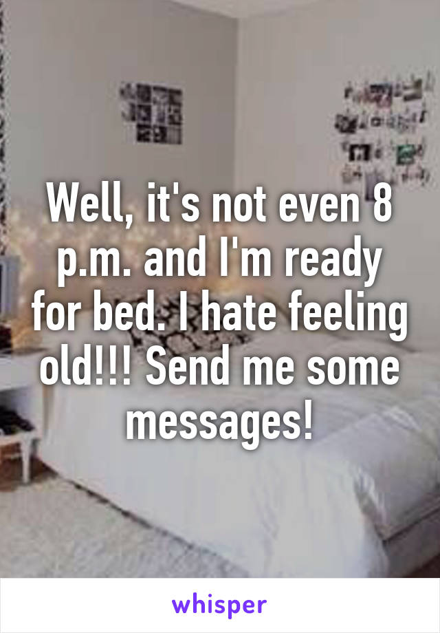 Well, it's not even 8 p.m. and I'm ready for bed. I hate feeling old!!! Send me some messages!