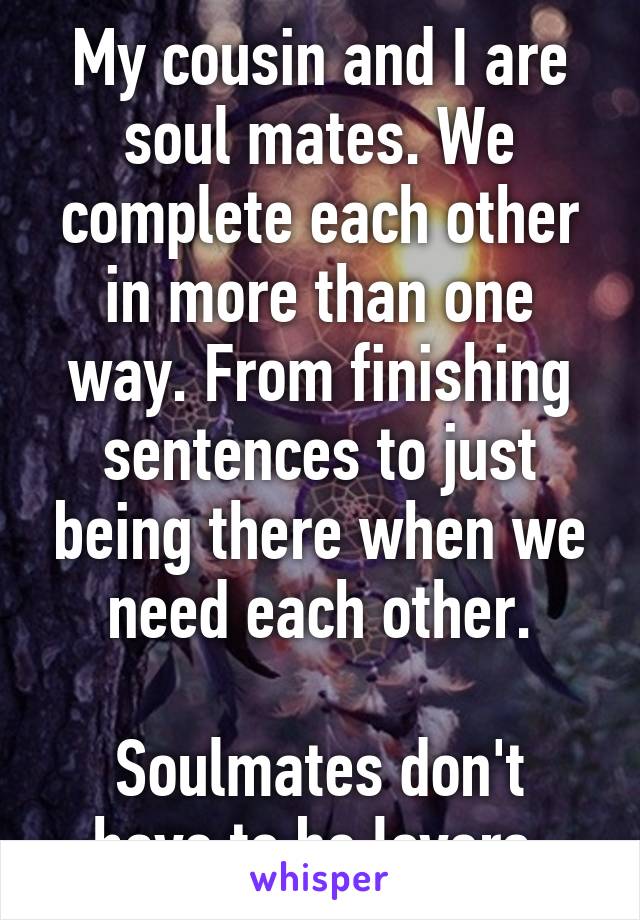 My cousin and I are soul mates. We complete each other in more than one way. From finishing sentences to just being there when we need each other.

Soulmates don't have to be lovers.