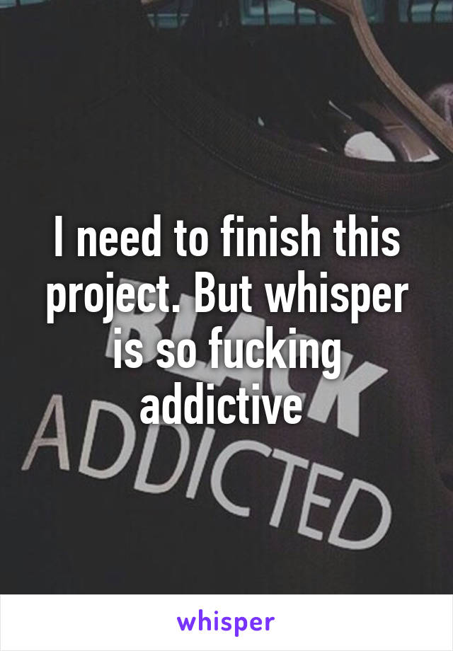 I need to finish this project. But whisper is so fucking addictive 