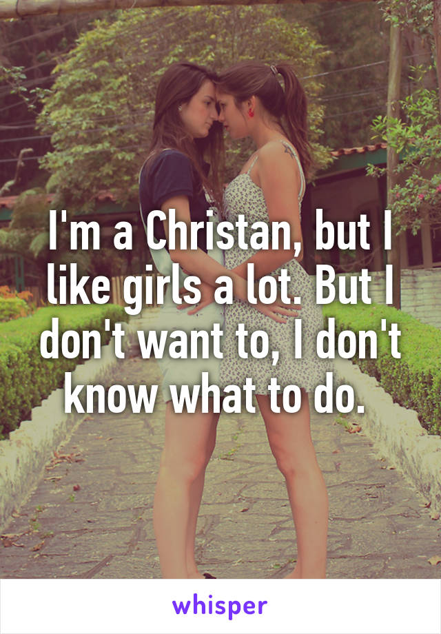 I'm a Christan, but I like girls a lot. But I don't want to, I don't know what to do. 