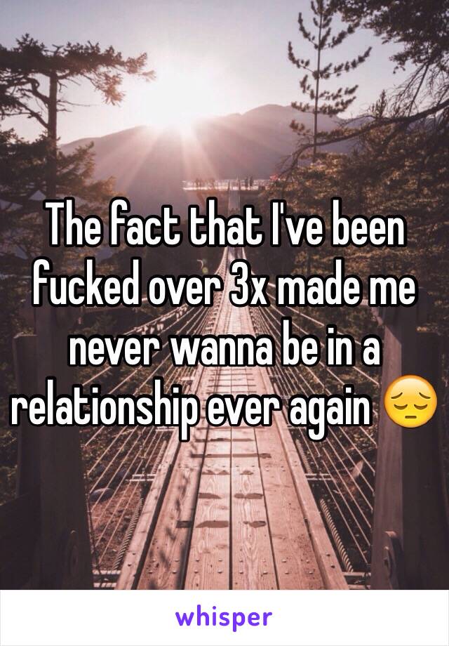 The fact that I've been fucked over 3x made me never wanna be in a relationship ever again 😔