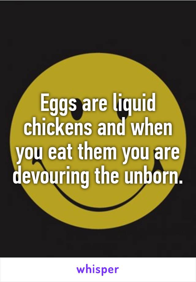 Eggs are liquid chickens and when you eat them you are devouring the unborn.