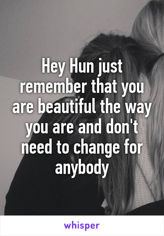 Hey Hun just remember that you are beautiful the way you are and don't need to change for anybody