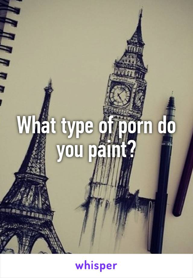 What type of porn do you paint?