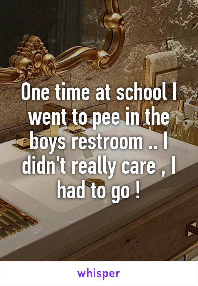 One time at school I went to pee in the boys restroom .. I didn't really care , I had to go !