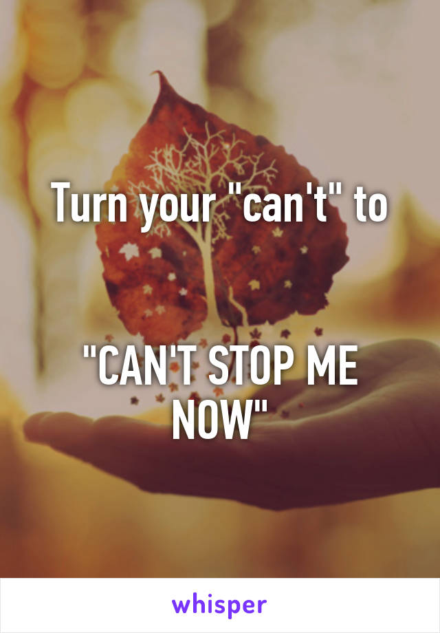 Turn your "can't" to


"CAN'T STOP ME NOW"