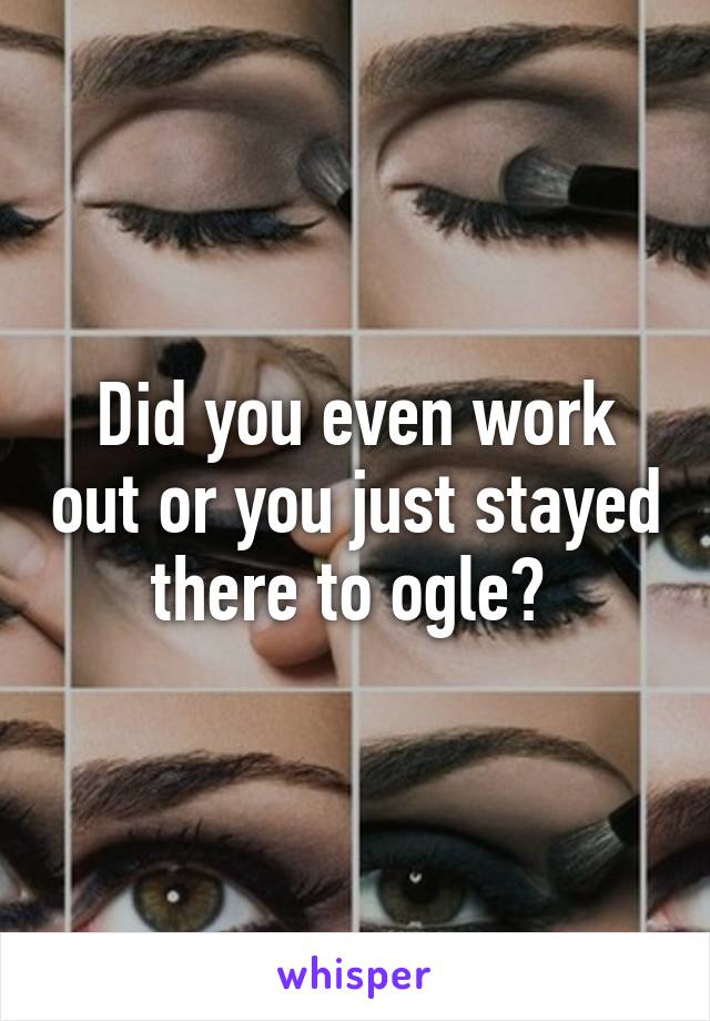 Did you even work out or you just stayed there to ogle? 