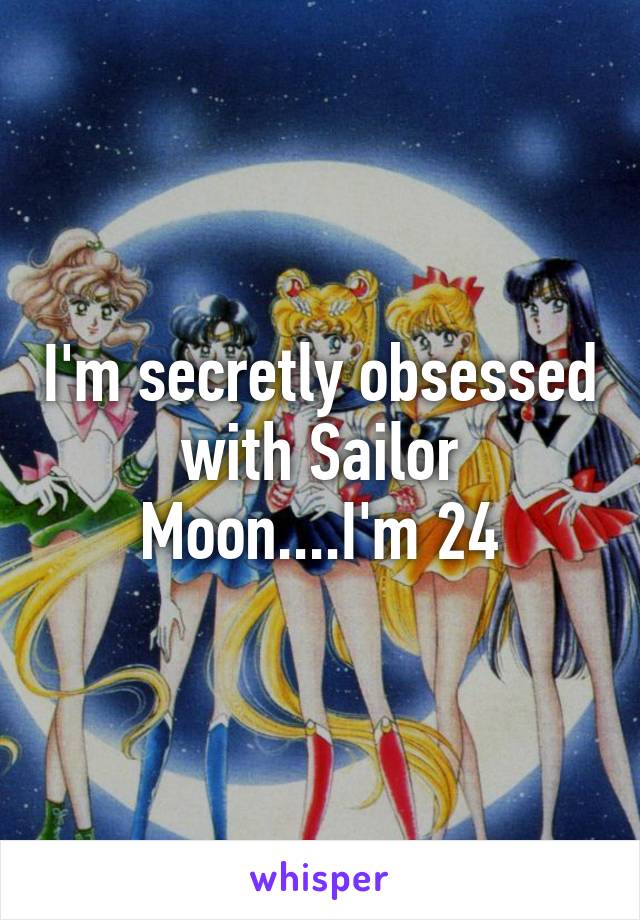 I'm secretly obsessed with Sailor Moon....I'm 24