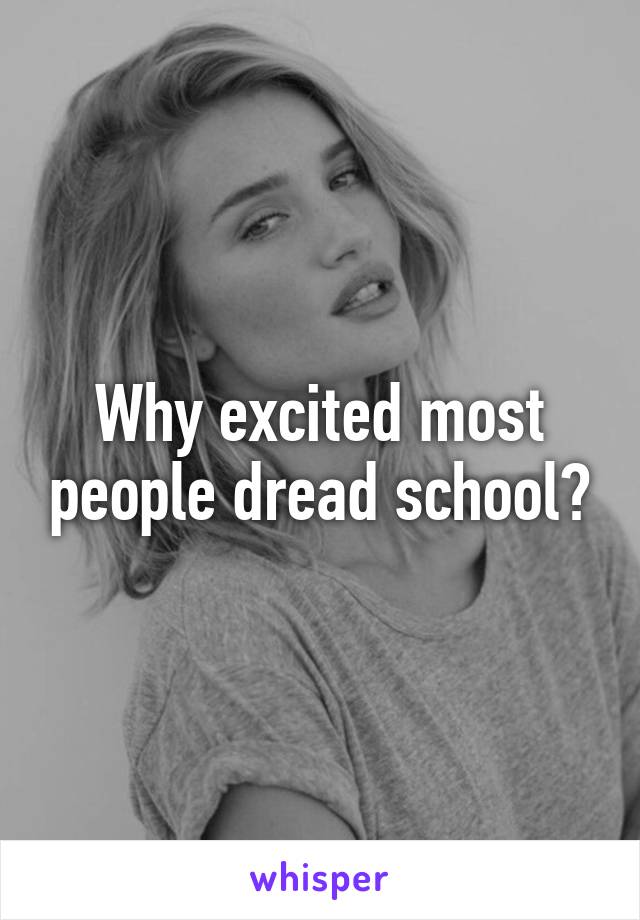 Why excited most people dread school?