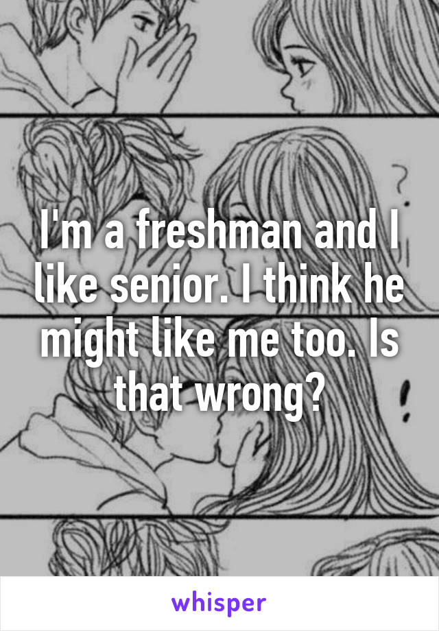 I'm a freshman and I like senior. I think he might like me too. Is that wrong?