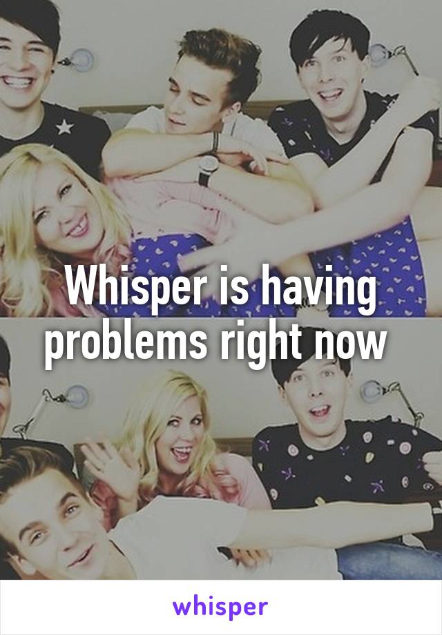 Whisper is having problems right now 