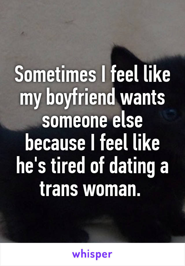 Sometimes I feel like my boyfriend wants someone else because I feel like he's tired of dating a trans woman. 