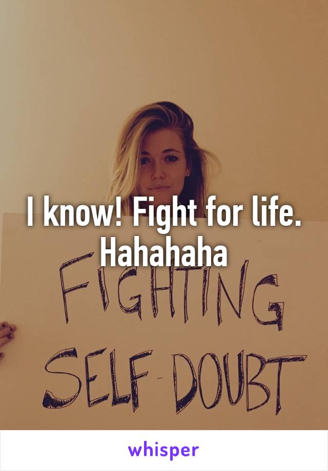 I know! Fight for life. Hahahaha