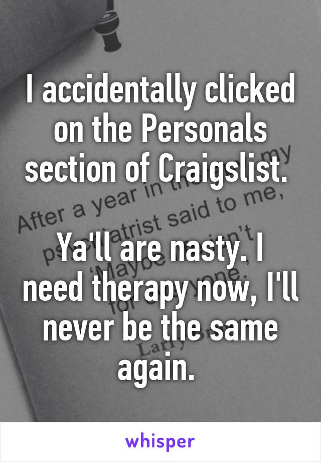 I accidentally clicked on the Personals section of Craigslist. 

Ya'll are nasty. I need therapy now, I'll never be the same again. 