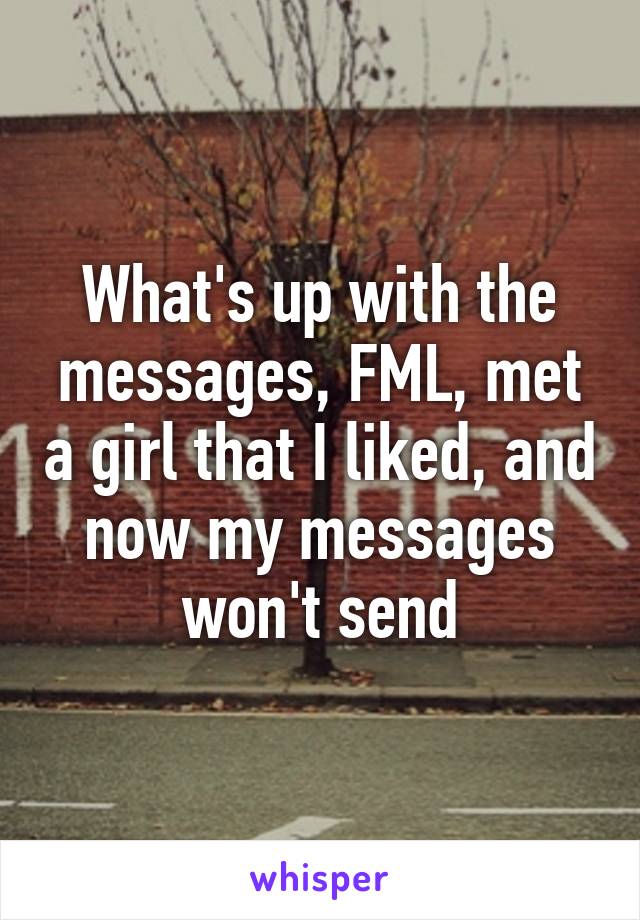 What's up with the messages, FML, met a girl that I liked, and now my messages won't send