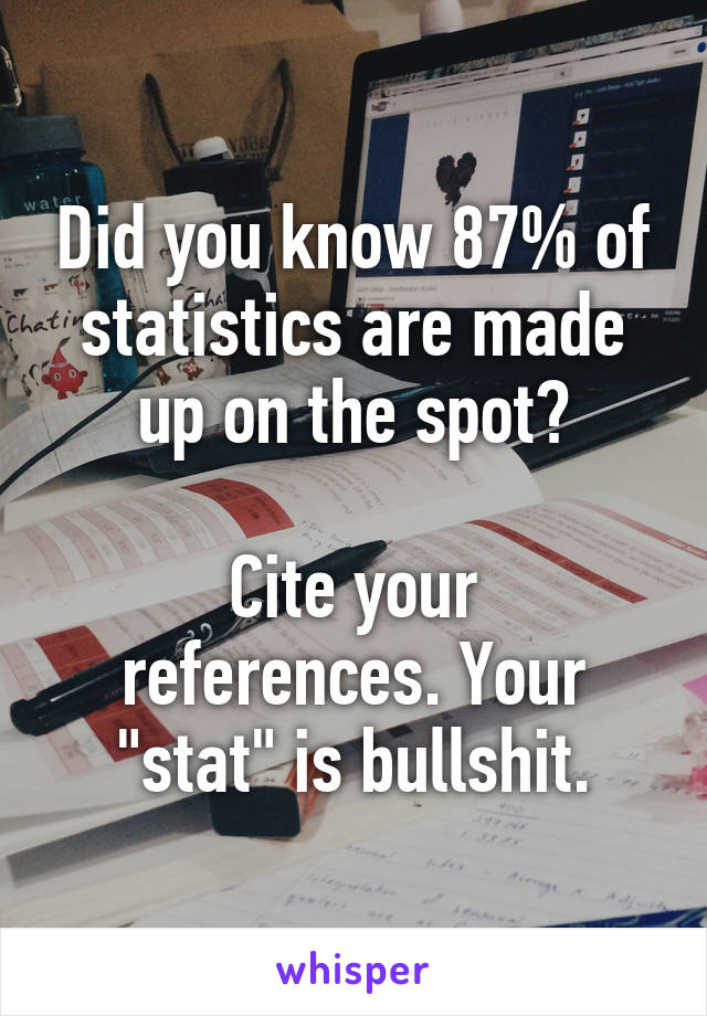 Did you know 87% of statistics are made up on the spot?

Cite your references. Your "stat" is bullshit.