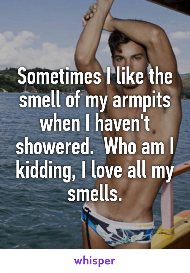 Sometimes I like the smell of my armpits when I haven't showered.  Who am I kidding, I love all my smells.