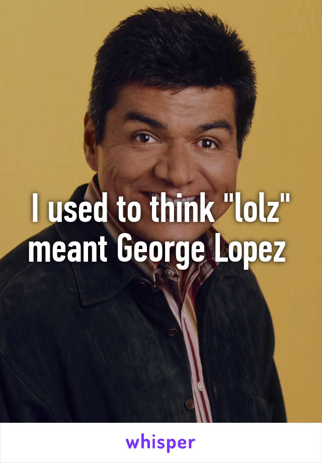 I used to think "lolz" meant George Lopez 