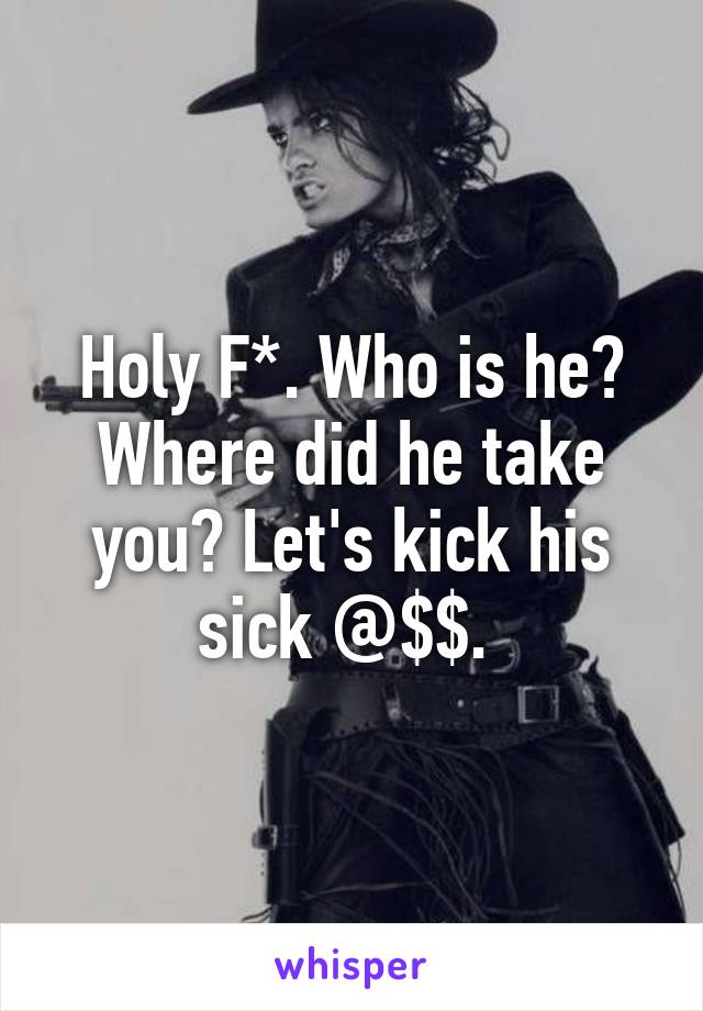 Holy F*. Who is he? Where did he take you? Let's kick his sick @$$. 