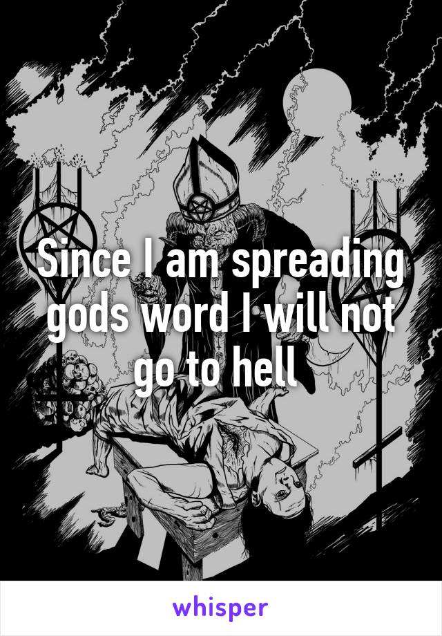Since I am spreading gods word I will not go to hell 