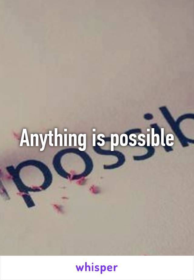 Anything is possible