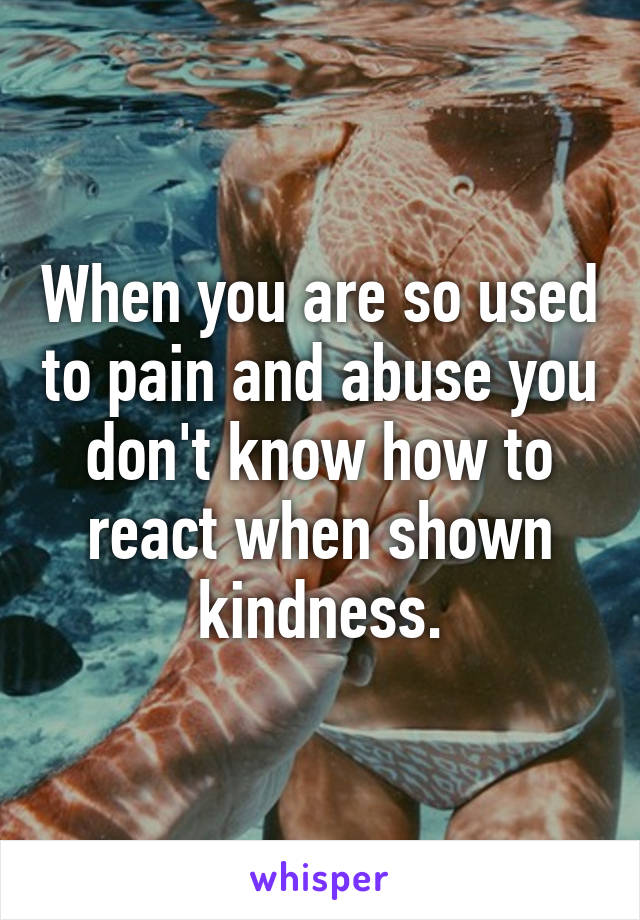 When you are so used to pain and abuse you don't know how to react when shown kindness.