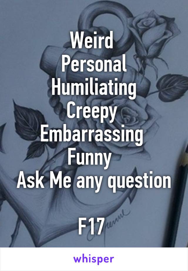 Weird 
Personal
Humiliating
Creepy 
Embarrassing 
Funny  
Ask Me any question 
F17 