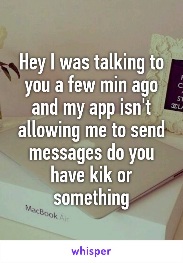 Hey I was talking to you a few min ago and my app isn't allowing me to send messages do you have kik or something