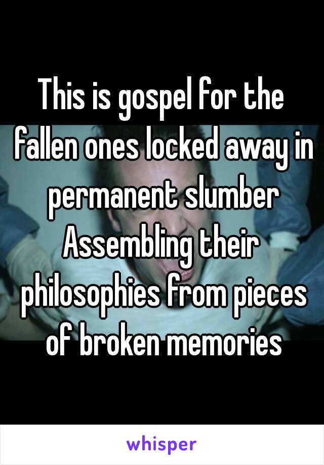 This is gospel for the fallen ones locked away in permanent slumber
Assembling their philosophies from pieces of broken memories