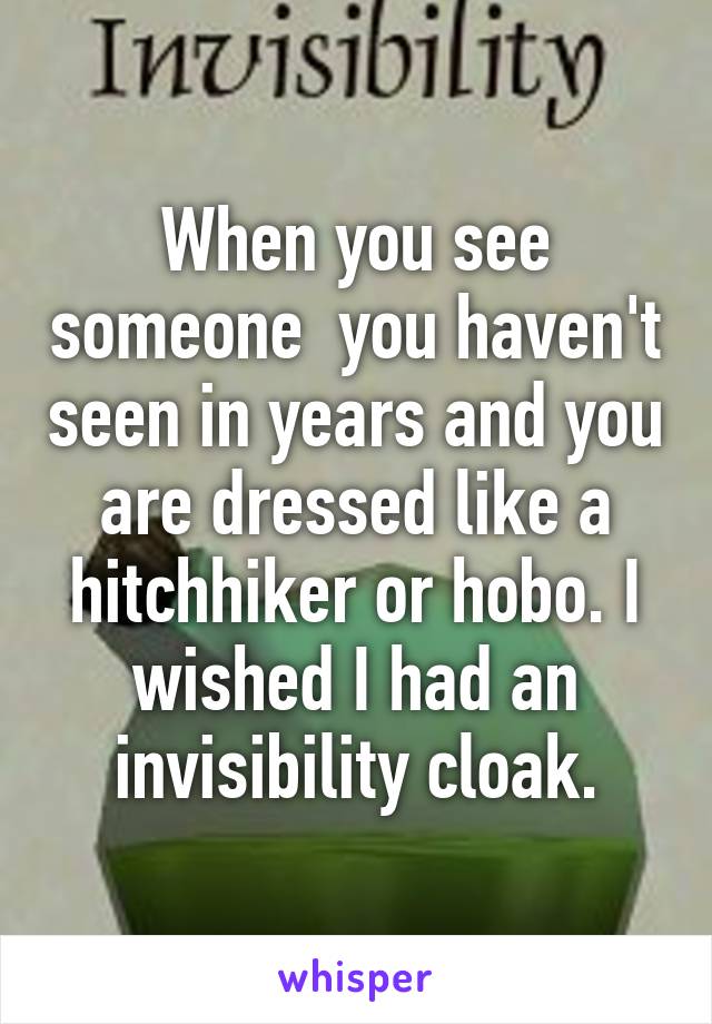 When you see someone  you haven't seen in years and you are dressed like a hitchhiker or hobo. I wished I had an invisibility cloak.