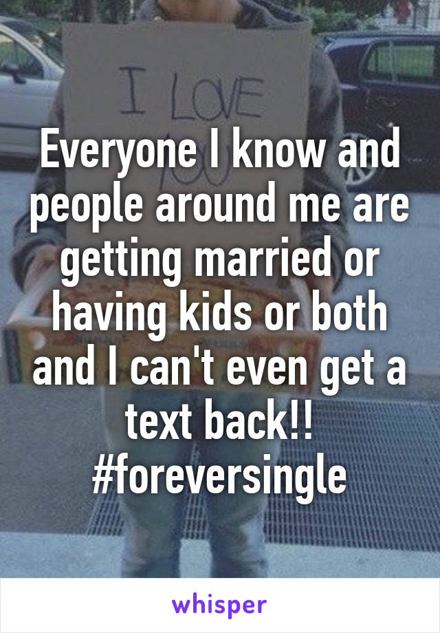 Everyone I know and people around me are getting married or having kids or both and I can't even get a text back!! #foreversingle