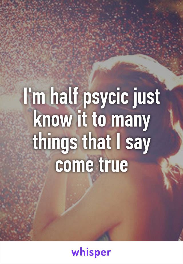 I'm half psycic just know it to many things that I say come true