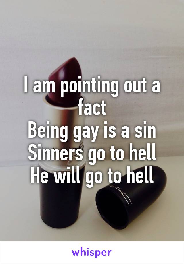 I am pointing out a fact
Being gay is a sin
Sinners go to hell
He will go to hell