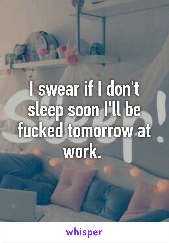 I swear if I don't sleep soon I'll be fucked tomorrow at work. 