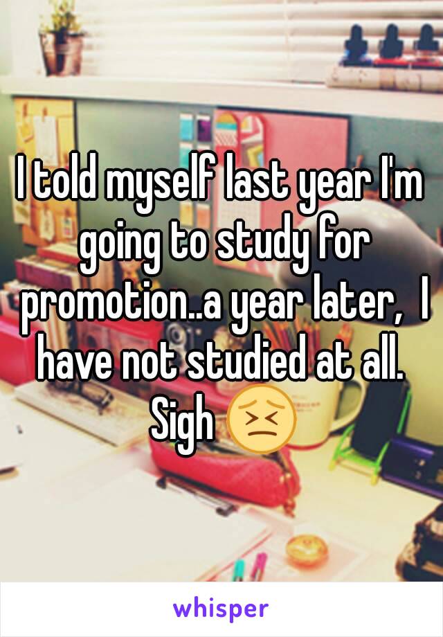 I told myself last year I'm going to study for promotion..a year later,  I have not studied at all.  Sigh 😣