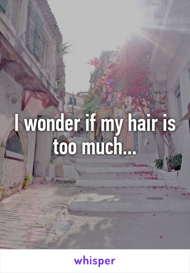 I wonder if my hair is too much...