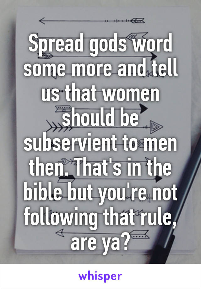 Spread gods word some more and tell us that women should be subservient to men then. That's in the bible but you're not following that rule, are ya?