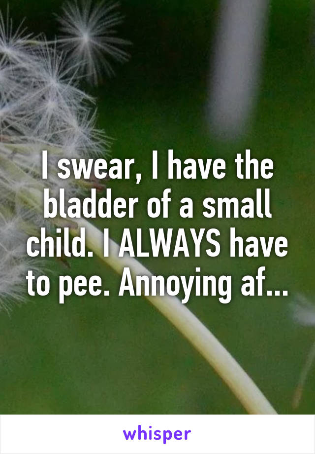 I swear, I have the bladder of a small child. I ALWAYS have to pee. Annoying af...